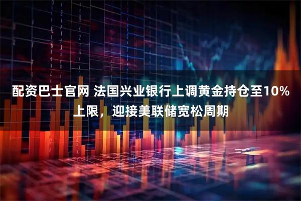 配资巴士官网 法国兴业银行上调黄金持仓至10%上限，迎接美联储宽松周期