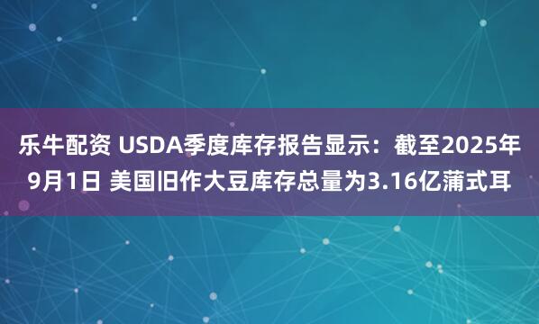 乐牛配资 USDA季度库存报告显示：截至2025年9月1日 美国旧作大豆库存总量为3.16亿蒲式耳