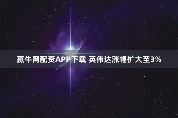 赢牛网配资APP下载 英伟达涨幅扩大至3%