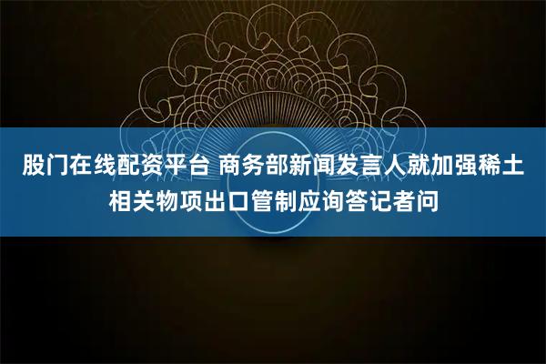 股门在线配资平台 商务部新闻发言人就加强稀土相关物项出口管制应询答记者问