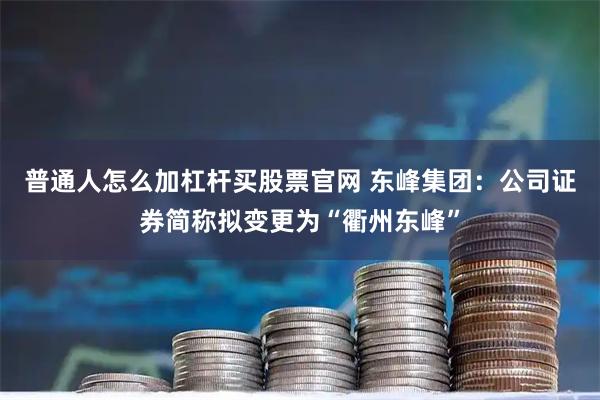 普通人怎么加杠杆买股票官网 东峰集团：公司证券简称拟变更为“衢州东峰”