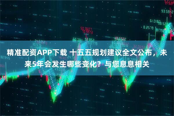 精准配资APP下载 十五五规划建议全文公布，未来5年会发生哪些变化？与您息息相关