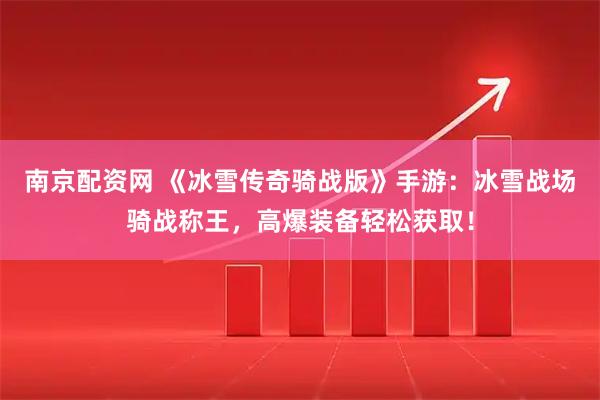 南京配资网 《冰雪传奇骑战版》手游：冰雪战场骑战称王，高爆装备轻松获取！