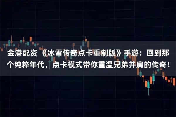 金港配资 《冰雪传奇点卡重制版》手游：回到那个纯粹年代，点卡模式带你重温兄弟并肩的传奇！