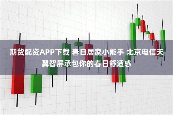 期货配资APP下载 春日居家小能手 北京电信天翼智屏承包你的春日舒适感