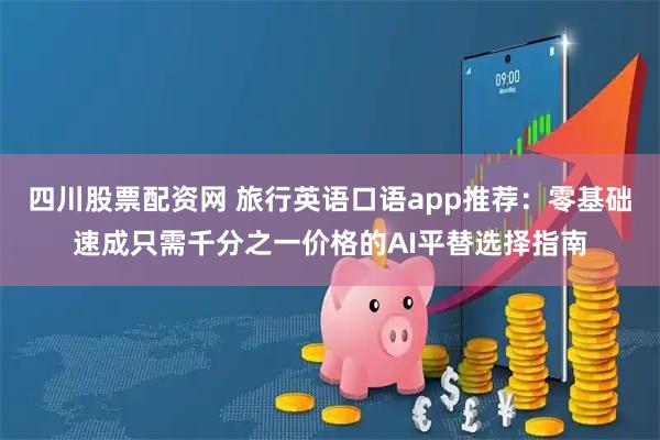 四川股票配资网 旅行英语口语app推荐：零基础速成只需千分之一价格的AI平替选择指南