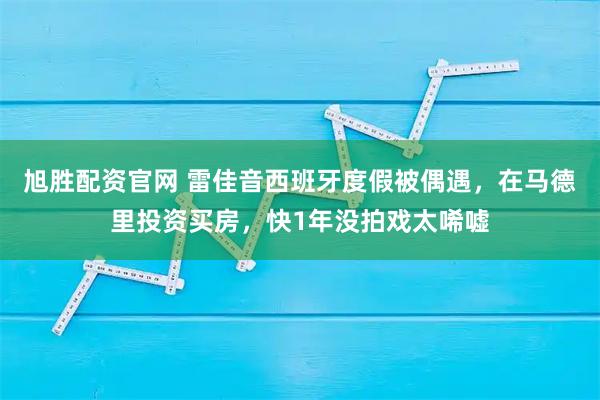 旭胜配资官网 雷佳音西班牙度假被偶遇，在马德里投资买房，快1年没拍戏太唏嘘