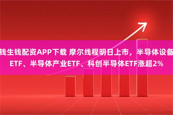 钱生钱配资APP下载 摩尔线程明日上市，半导体设备ETF、半导体产业ETF、科创半导体ETF涨超2%