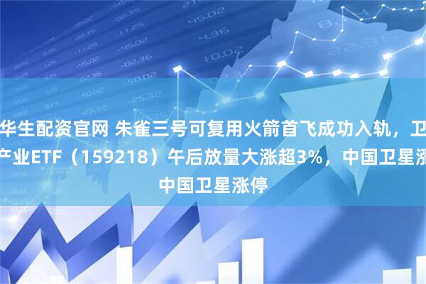 华生配资官网 朱雀三号可复用火箭首飞成功入轨，卫星产业ETF（159218）午后放量大涨超3%，中国卫星涨停