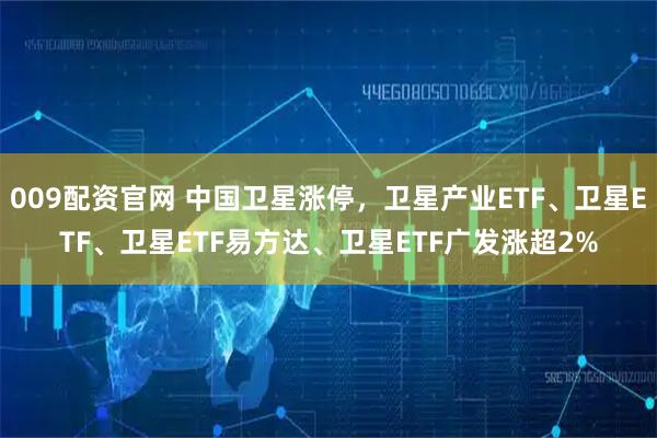 009配资官网 中国卫星涨停，卫星产业ETF、卫星ETF、卫星ETF易方达、卫星ETF广发涨超2%