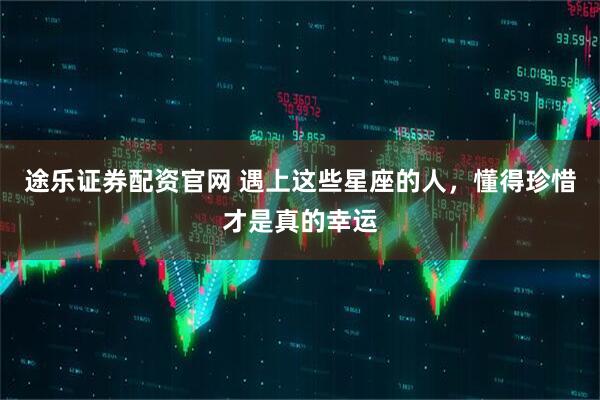 途乐证券配资官网 遇上这些星座的人,懂得珍惜才是真的幸运