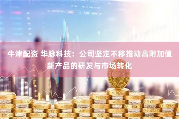 牛津配资 华脉科技：公司坚定不移推动高附加值新产品的研发与市场转化