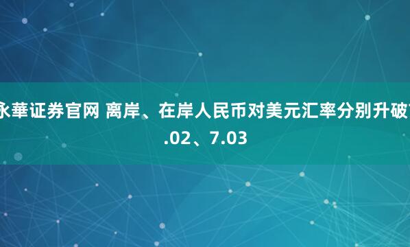 永華证券官网 离岸、在岸人民币对美元汇率分别升破7.02、7.03