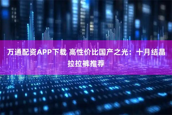 万通配资APP下载 高性价比国产之光：十月结晶拉拉裤推荐