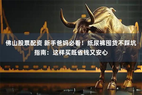 佛山股票配资 新手爸妈必看！纸尿裤囤货不踩坑指南：这样买既省钱又安心