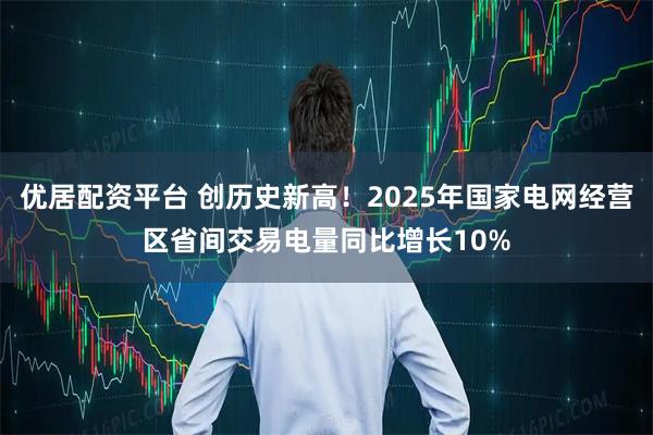 优居配资平台 创历史新高！2025年国家电网经营区省间交易电量同比增长10%