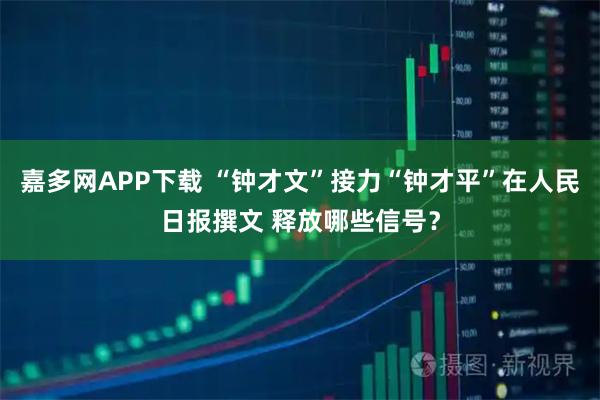 嘉多网APP下载 “钟才文”接力“钟才平”在人民日报撰文 释放哪些信号？