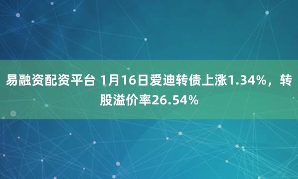 易融资配资平台 1月16日爱迪转债上涨1.34%，转股溢价率26.54%