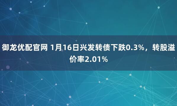 御龙优配官网 1月16日兴发转债下跌0.3%，转股溢价率2.01%