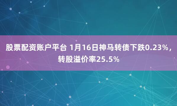股票配资账户平台 1月16日神马转债下跌0.23%，转股溢价率25.5%