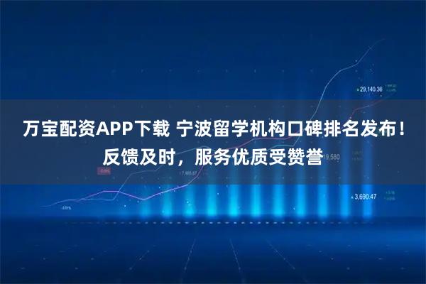 万宝配资APP下载 宁波留学机构口碑排名发布！反馈及时，服务优质受赞誉