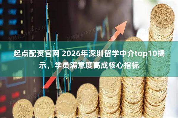 起点配资官网 2026年深圳留学中介top10揭示，学员满意度高成核心指标