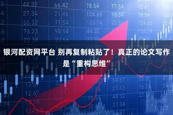 银河配资网平台 别再复制粘贴了！真正的论文写作是“重构思维”