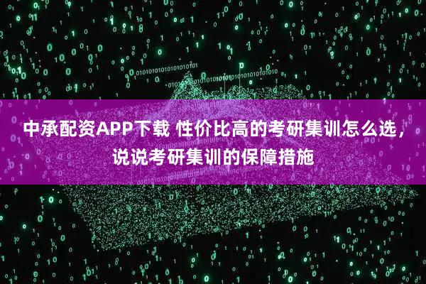 中承配资APP下载 性价比高的考研集训怎么选，说说考研集训的保障措施