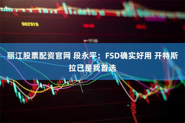 丽江股票配资官网 段永平：FSD确实好用 开特斯拉已是我首选