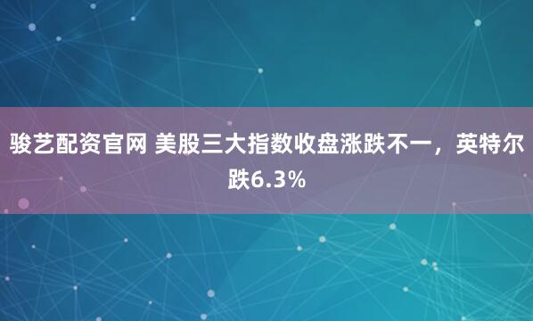 骏艺配资官网 美股三大指数收盘涨跌不一，英特尔跌6.3%
