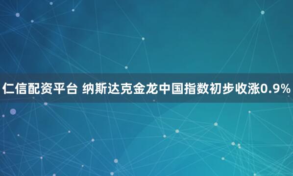 仁信配资平台 纳斯达克金龙中国指数初步收涨0.9%