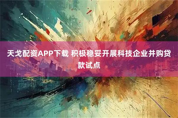 天戈配资APP下载 积极稳妥开展科技企业并购贷款试点