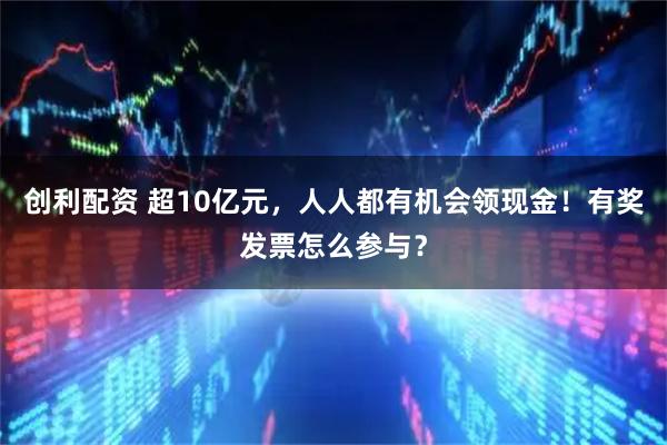 创利配资 超10亿元，人人都有机会领现金！有奖发票怎么参与？