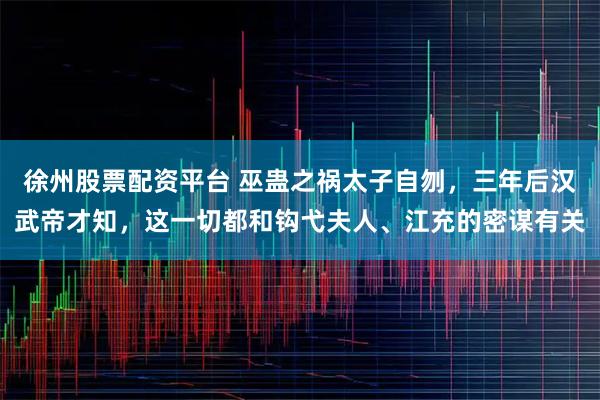徐州股票配资平台 巫蛊之祸太子自刎，三年后汉武帝才知，这一切都和钩弋夫人、江充的密谋有关