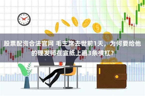股票配资合法官网 毛主席去世前1天，为何要给他的理发师在宣纸上画3条横杠？