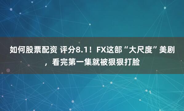 如何股票配资 评分8.1！FX这部“大尺度”美剧，看完第一集就被狠狠打脸