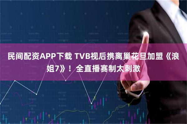 民间配资APP下载 TVB视后携离巢花旦加盟《浪姐7》！全直播赛制太刺激