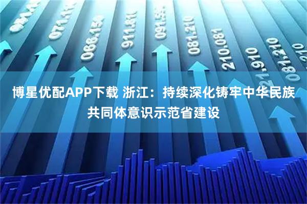 博星优配APP下载 浙江：持续深化铸牢中华民族共同体意识示范省建设