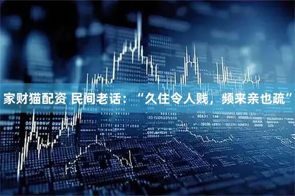 家财猫配资 民间老话：“久住令人贱，频来亲也疏”