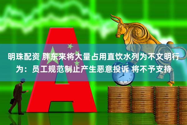明珠配资 胖东来将大量占用直饮水列为不文明行为：员工规范制止产生恶意投诉 将不予支持